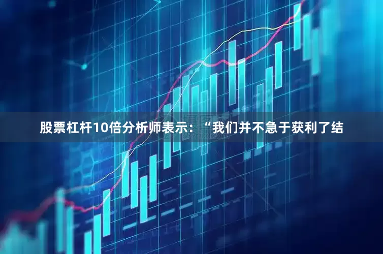 股票杠杆10倍分析师表示：“我们并不急于获利了结