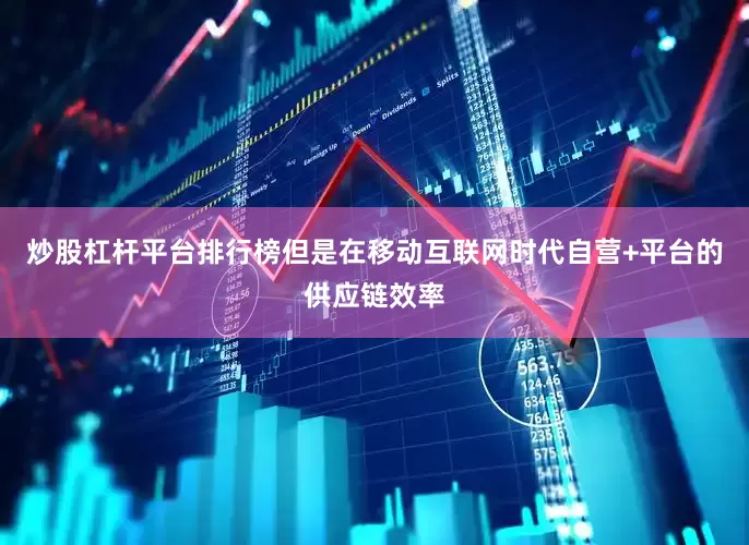 炒股杠杆平台排行榜但是在移动互联网时代自营+平台的供应链效率
