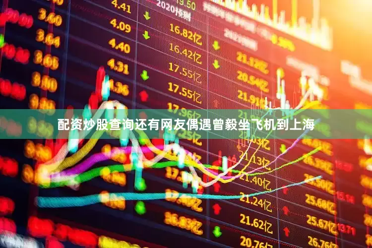 配资炒股查询还有网友偶遇曾毅坐飞机到上海