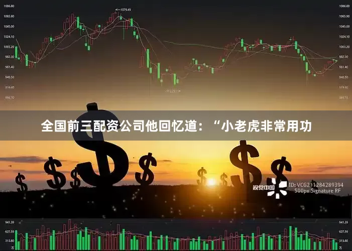 全国前三配资公司他回忆道：“小老虎非常用功