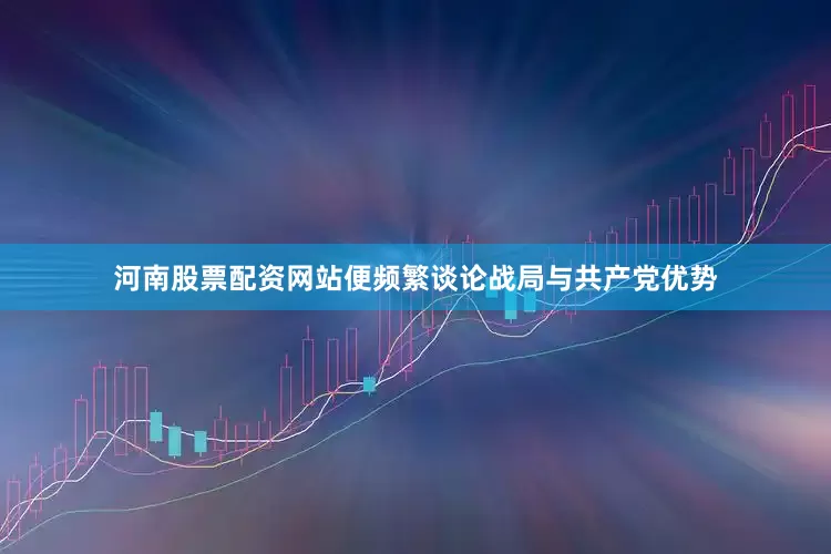 河南股票配资网站便频繁谈论战局与共产党优势