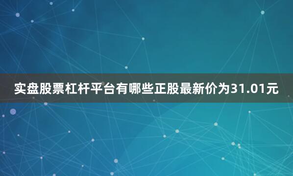 实盘股票杠杆平台有哪些正股最新价为31.01元