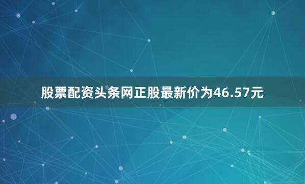 股票配资头条网正股最新价为46.57元