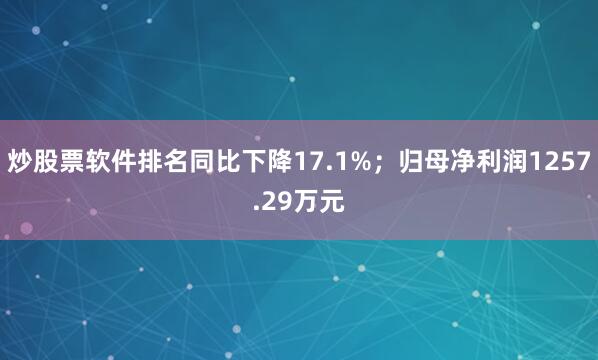 炒股票软件排名同比下降17.1%；归母净利润1257.29万元