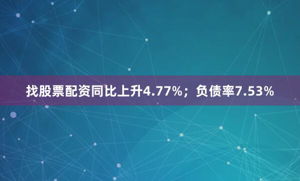 找股票配资同比上升4.77%；负债率7.53%