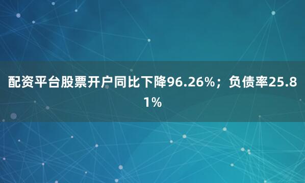 配资平台股票开户同比下降96.26%；负债率25.81%