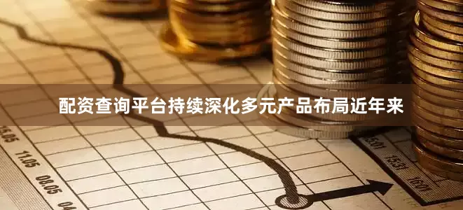 配资查询平台持续深化多元产品布局近年来
