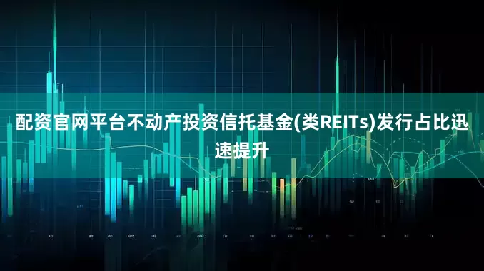 配资官网平台不动产投资信托基金(类REITs)发行占比迅速提升