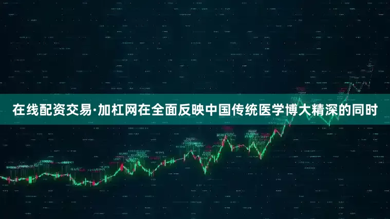 在线配资交易·加杠网在全面反映中国传统医学博大精深的同时