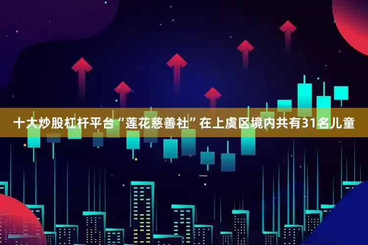 十大炒股杠杆平台“莲花慈善社”在上虞区境内共有31名儿童
