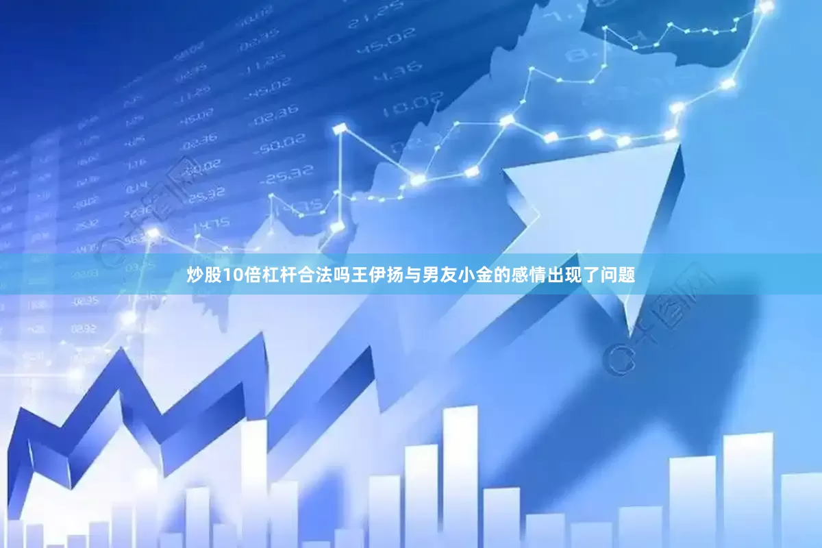 炒股10倍杠杆合法吗王伊扬与男友小金的感情出现了问题