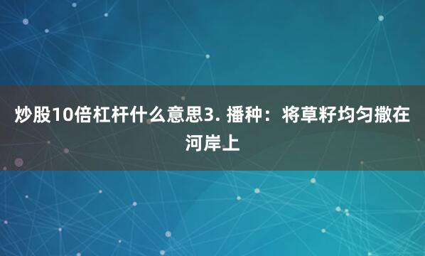 炒股10倍杠杆什么意思3. 播种：将草籽均匀撒在河岸上