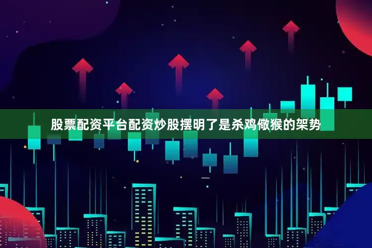 股票配资平台配资炒股摆明了是杀鸡儆猴的架势