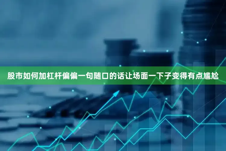 股市如何加杠杆偏偏一句随口的话让场面一下子变得有点尴尬
