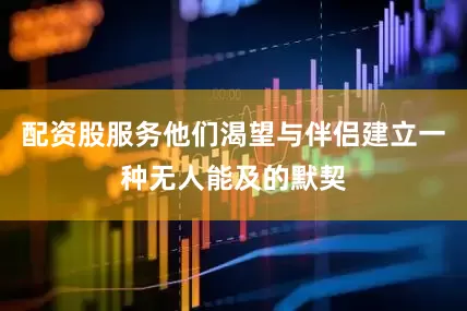 配资股服务他们渴望与伴侣建立一种无人能及的默契