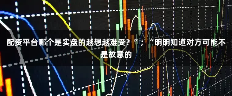 配资平台哪个是实盘的越想越难受？”；“明明知道对方可能不是故意的