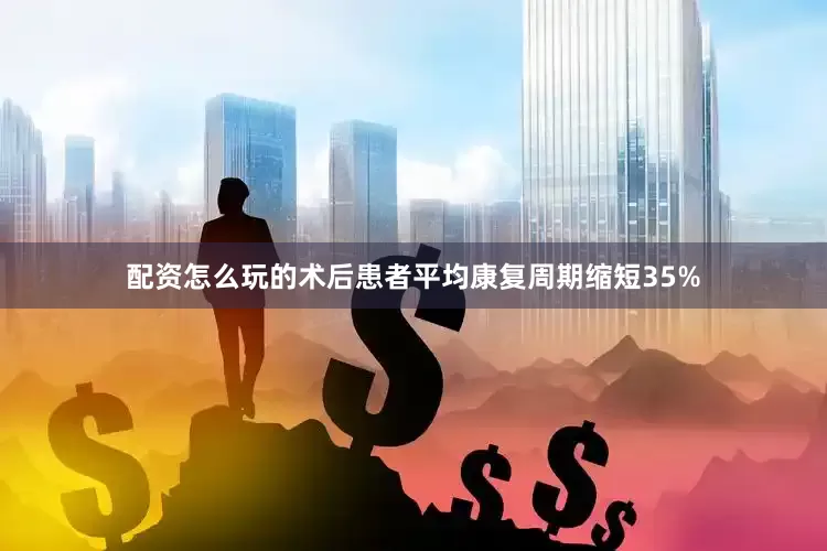 配资怎么玩的术后患者平均康复周期缩短35%