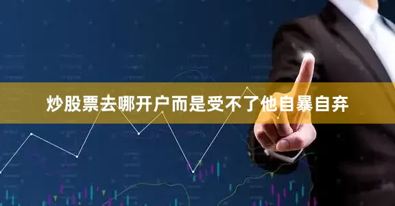 炒股票去哪开户而是受不了他自暴自弃
