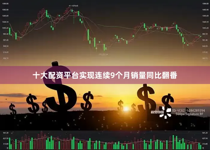 十大配资平台实现连续9个月销量同比翻番