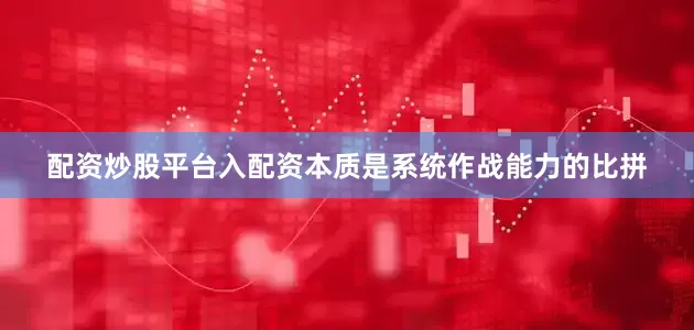 配资炒股平台入配资本质是系统作战能力的比拼
