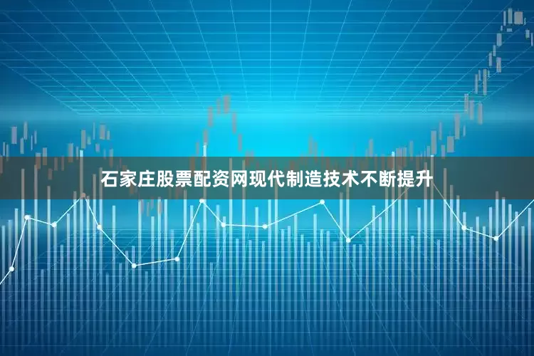 石家庄股票配资网现代制造技术不断提升