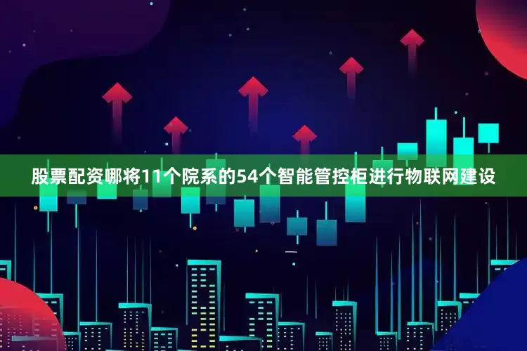 股票配资哪将11个院系的54个智能管控柜进行物联网建设