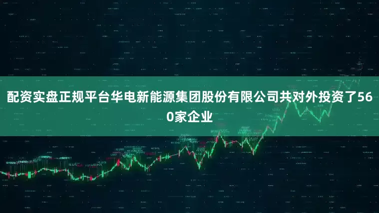 配资实盘正规平台华电新能源集团股份有限公司共对外投资了560家企业