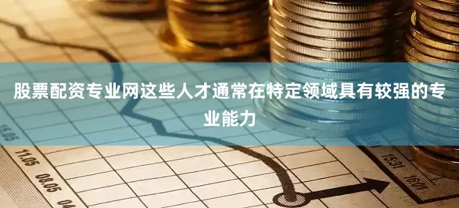 股票配资专业网这些人才通常在特定领域具有较强的专业能力