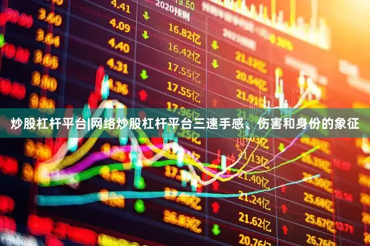 炒股杠杆平台|网络炒股杠杆平台三速手感、伤害和身份的象征