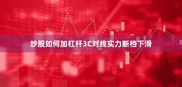 炒股如何加杠杆3C对线实力断档下滑
