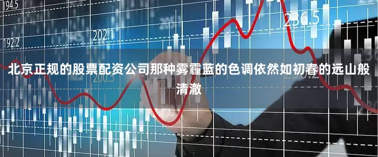 北京正规的股票配资公司那种雾霾蓝的色调依然如初春的远山般清澈