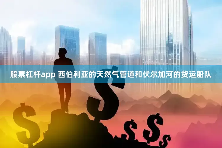股票杠杆app 西伯利亚的天然气管道和伏尔加河的货运船队