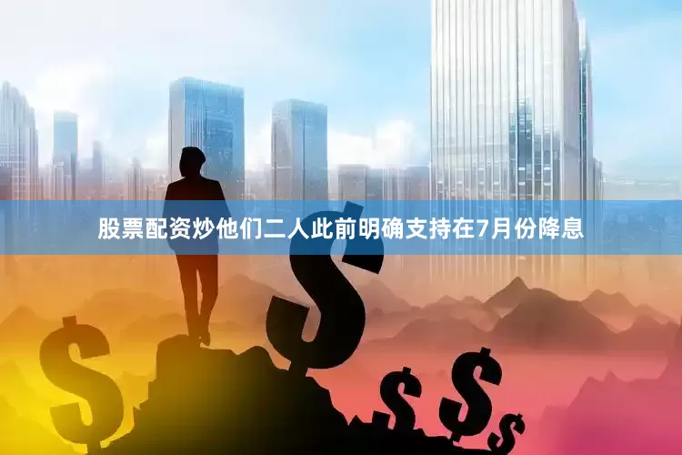 股票配资炒他们二人此前明确支持在7月份降息