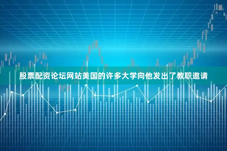 股票配资论坛网站美国的许多大学向他发出了教职邀请
