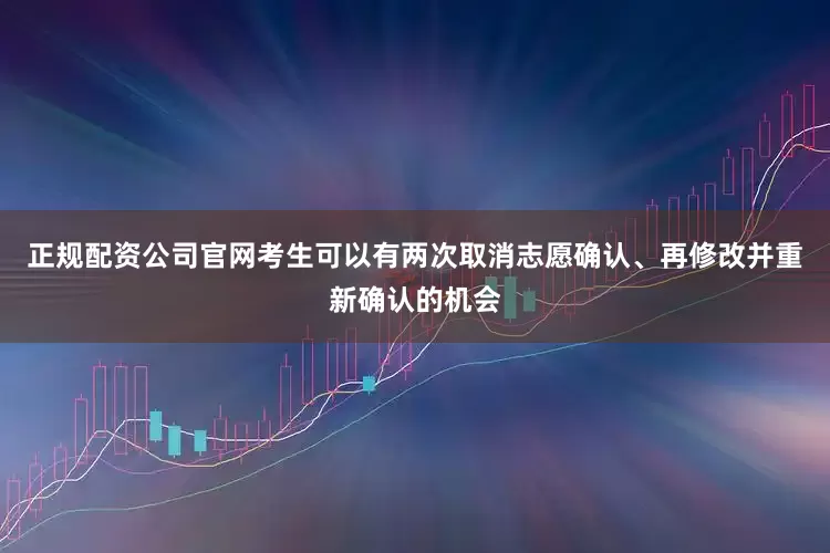 正规配资公司官网考生可以有两次取消志愿确认、再修改并重新确认的机会