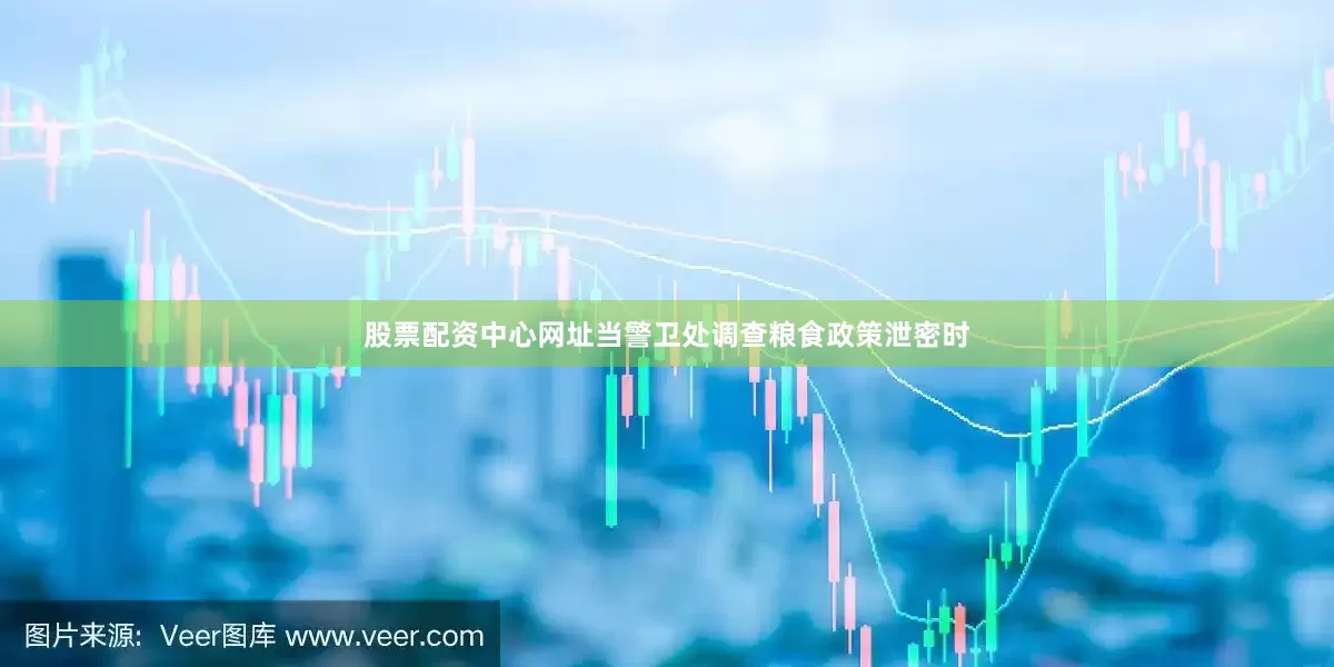 股票配资中心网址当警卫处调查粮食政策泄密时