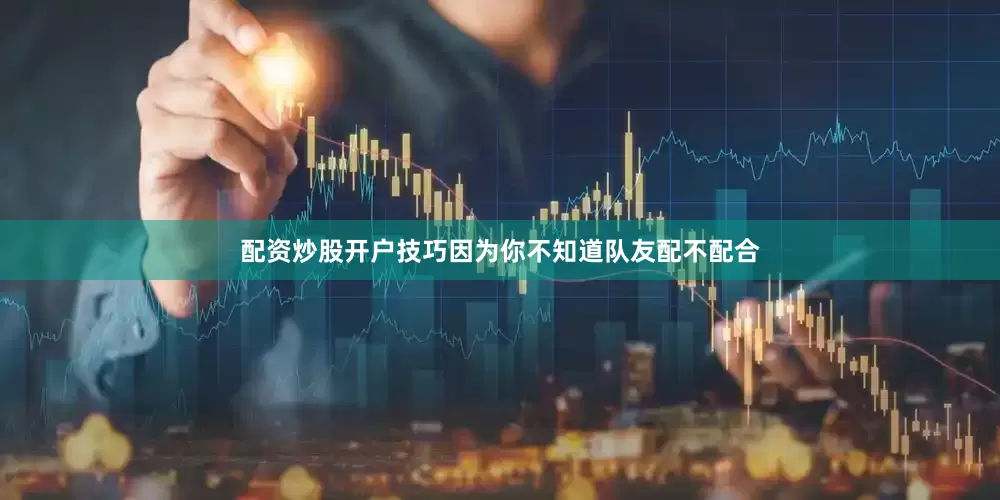 配资炒股开户技巧因为你不知道队友配不配合