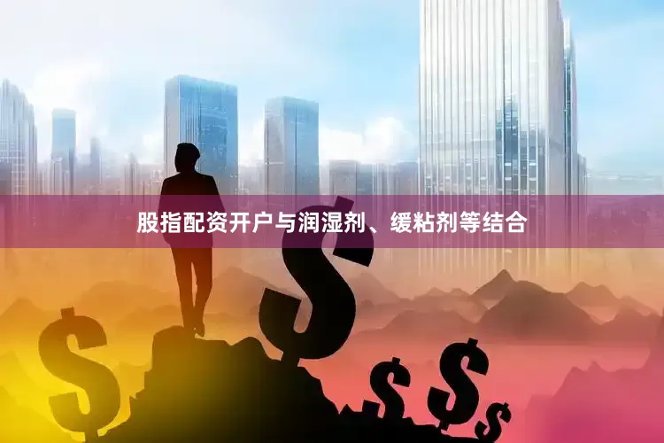 股指配资开户与润湿剂、缓粘剂等结合