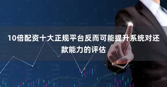 10倍配资十大正规平台反而可能提升系统对还款能力的评估
