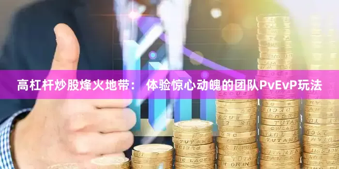 高杠杆炒股烽火地带： 体验惊心动魄的团队PvEvP玩法