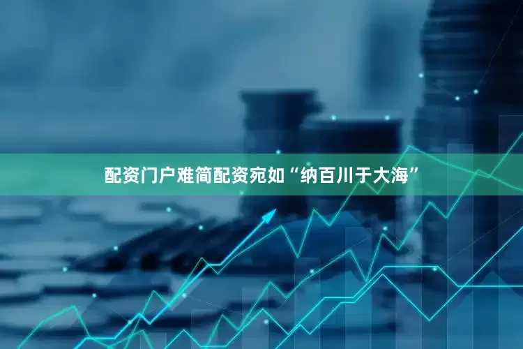 配资门户难简配资宛如“纳百川于大海”
