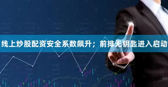 线上炒股配资安全系数飙升；前排无钥匙进入启动