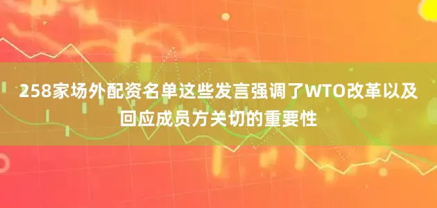 258家场外配资名单这些发言强调了WTO改革以及回应成员方关切的重要性