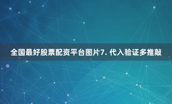 全国最好股票配资平台图片7. 代入验证多推敲