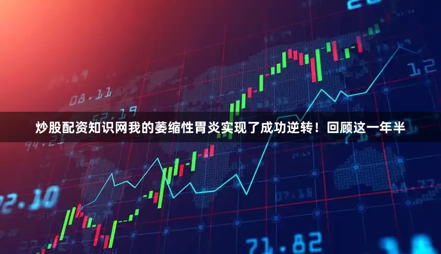 炒股配资知识网我的萎缩性胃炎实现了成功逆转！回顾这一年半