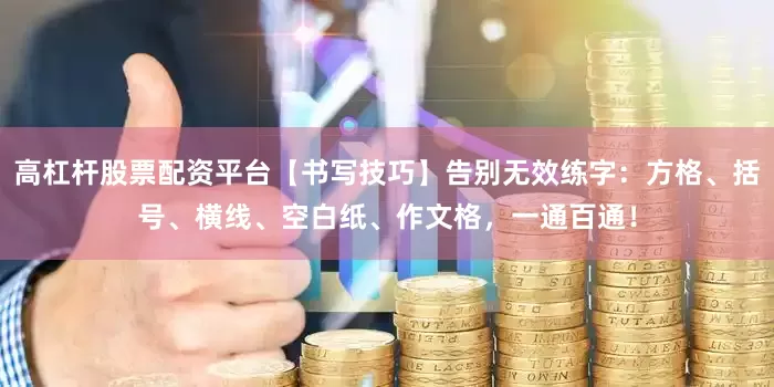 高杠杆股票配资平台【书写技巧】告别无效练字：方格、括号、横线、空白纸、作文格，一通百通！