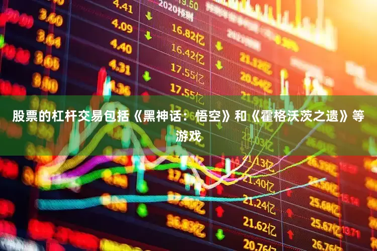 股票的杠杆交易包括《黑神话：悟空》和《霍格沃茨之遗》等游戏