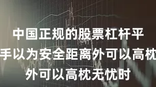 中国正规的股票杠杆平台当对手以为安全距离外可以高枕无忧时