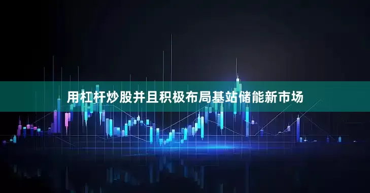 用杠杆炒股并且积极布局基站储能新市场