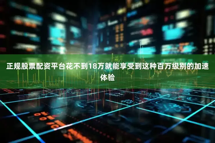 正规股票配资平台花不到18万就能享受到这种百万级别的加速体验